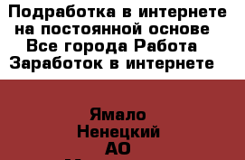 Подработка в интернете на постоянной основе - Все города Работа » Заработок в интернете   . Ямало-Ненецкий АО,Муравленко г.